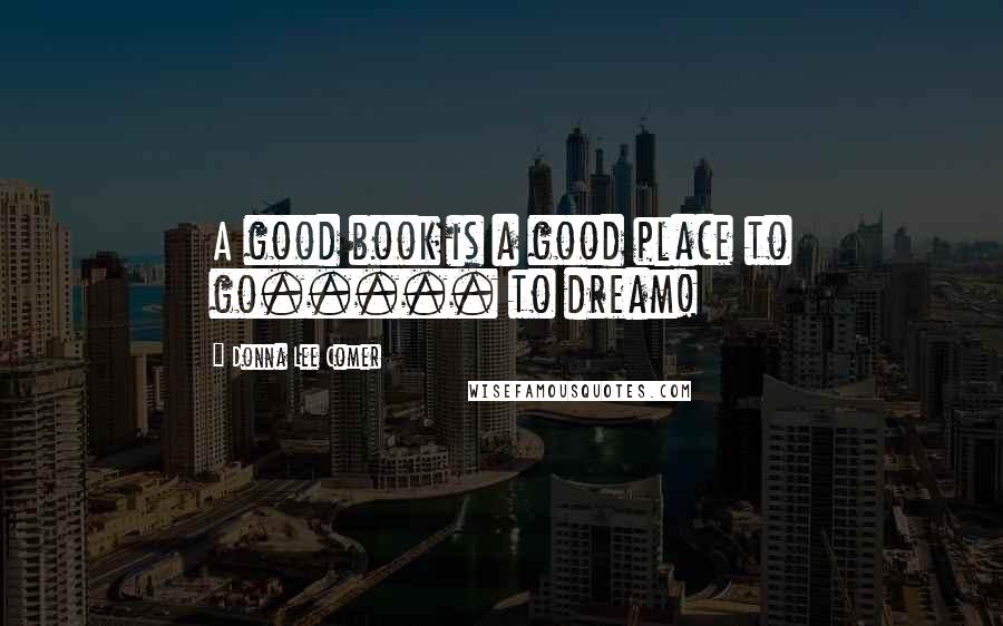 Donna Lee Comer Quotes: A good book is a good place to go..... to dream!