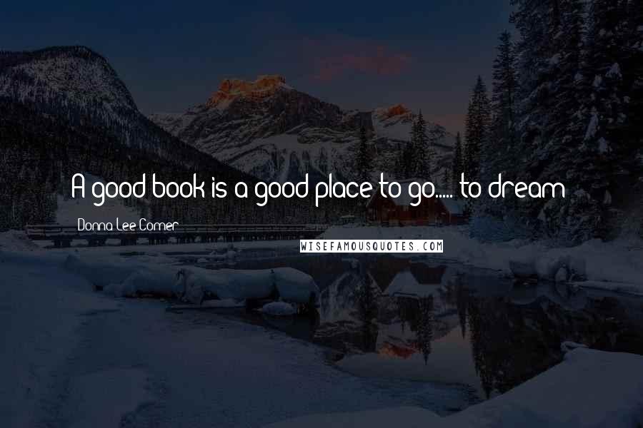 Donna Lee Comer Quotes: A good book is a good place to go..... to dream!