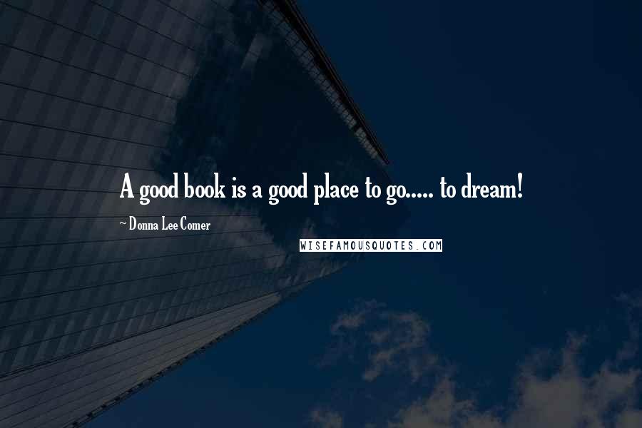 Donna Lee Comer Quotes: A good book is a good place to go..... to dream!