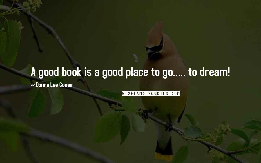 Donna Lee Comer Quotes: A good book is a good place to go..... to dream!