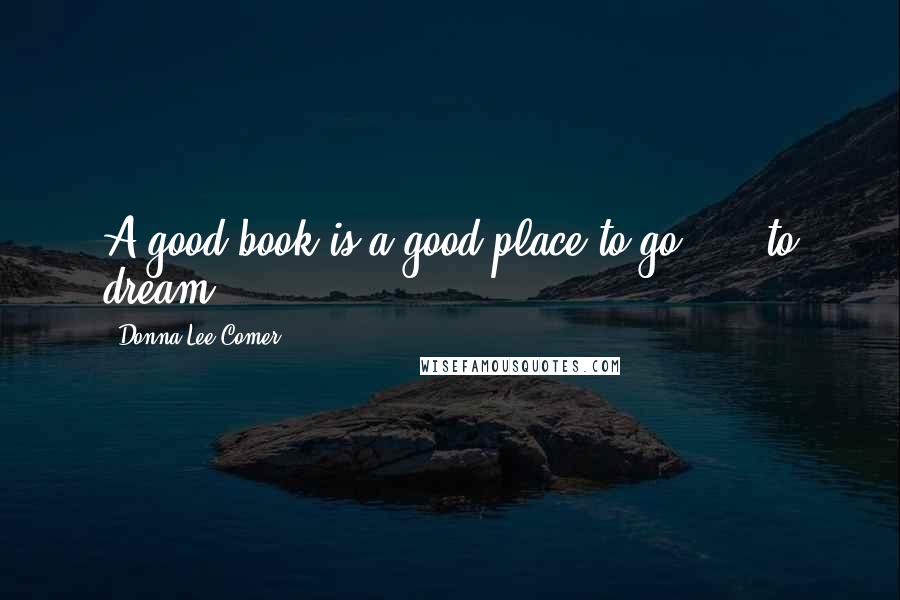 Donna Lee Comer Quotes: A good book is a good place to go..... to dream!