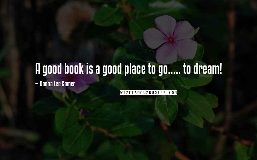 Donna Lee Comer Quotes: A good book is a good place to go..... to dream!