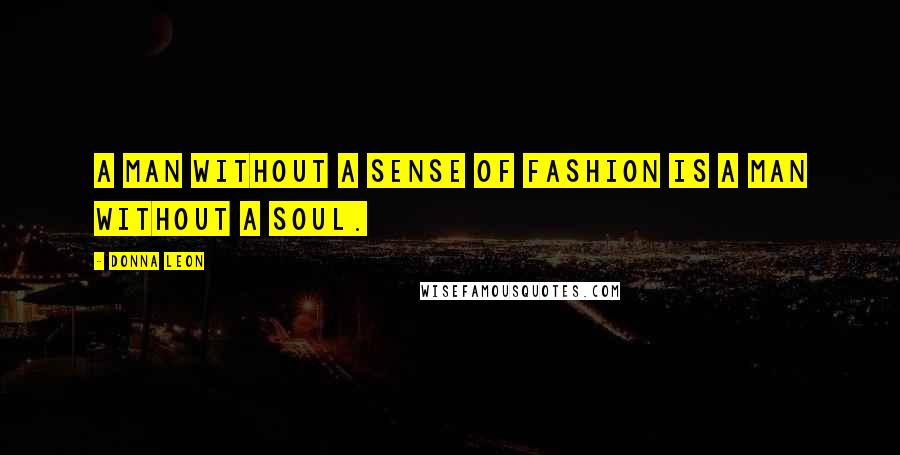 Donna Leon Quotes: A man without a sense of fashion is a man without a soul.