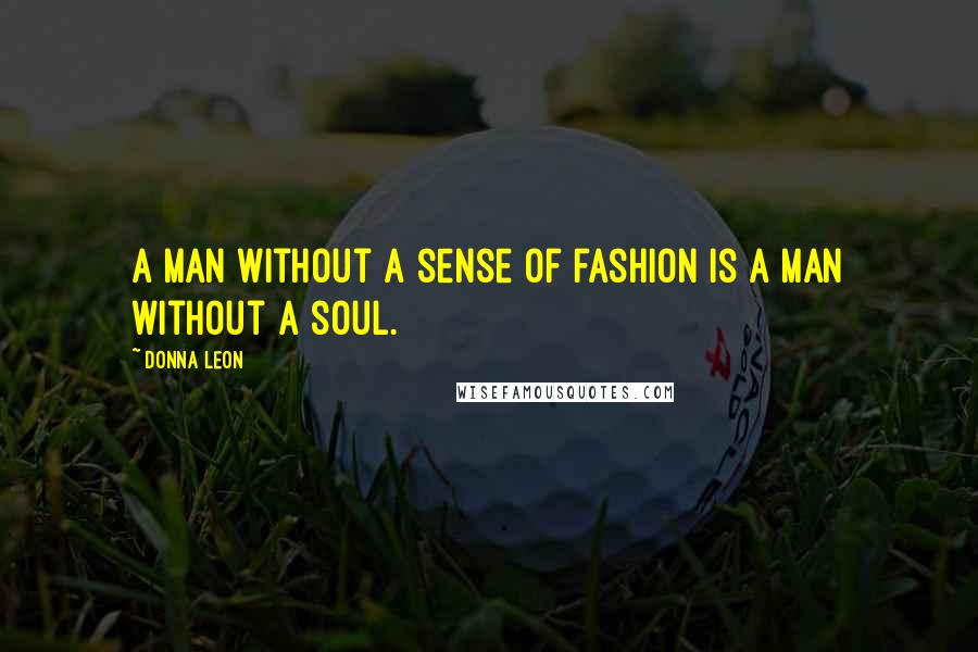 Donna Leon Quotes: A man without a sense of fashion is a man without a soul.