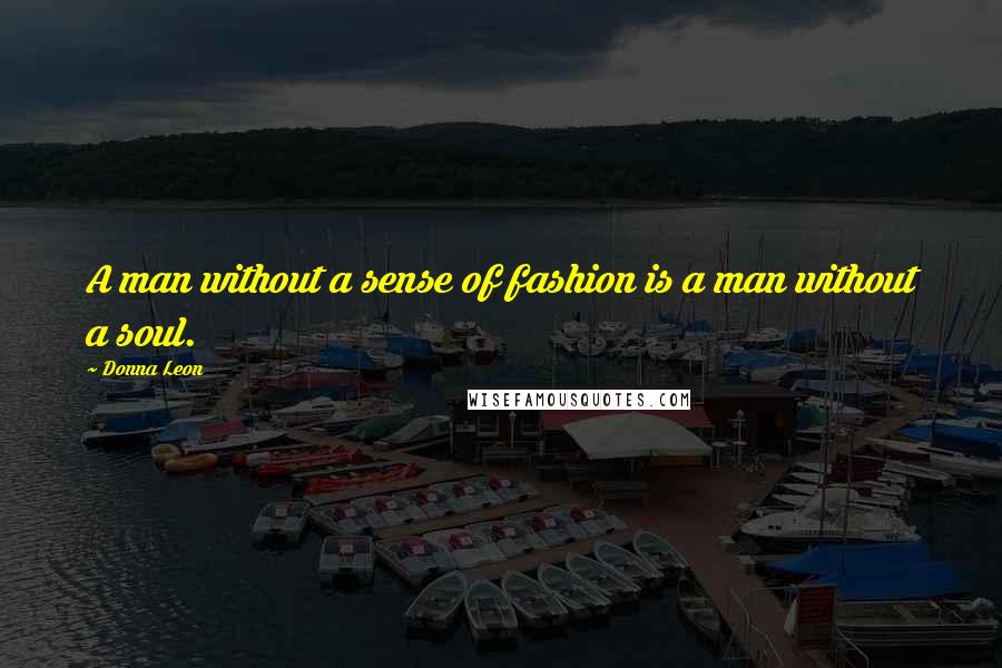 Donna Leon Quotes: A man without a sense of fashion is a man without a soul.