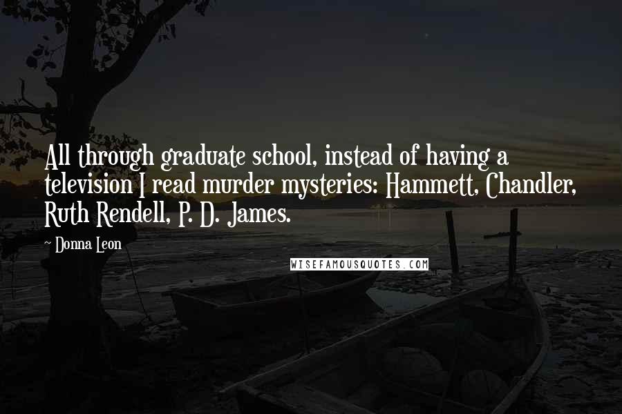 Donna Leon Quotes: All through graduate school, instead of having a television I read murder mysteries: Hammett, Chandler, Ruth Rendell, P. D. James.