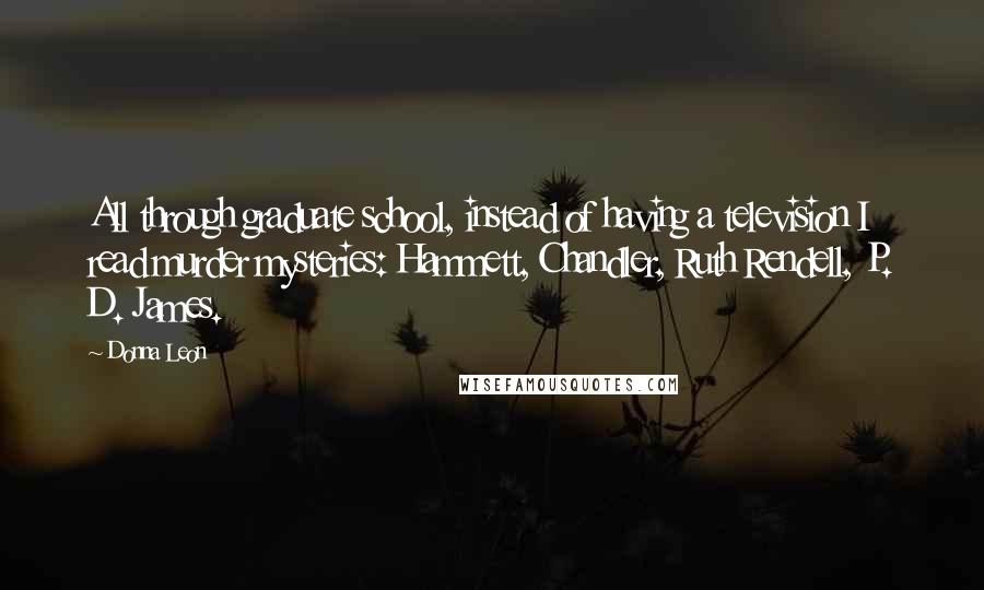 Donna Leon Quotes: All through graduate school, instead of having a television I read murder mysteries: Hammett, Chandler, Ruth Rendell, P. D. James.