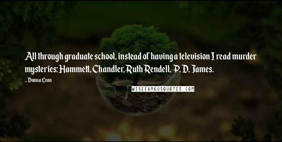 Donna Leon Quotes: All through graduate school, instead of having a television I read murder mysteries: Hammett, Chandler, Ruth Rendell, P. D. James.