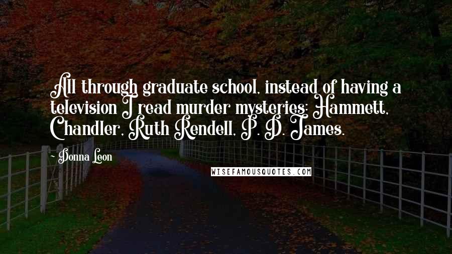 Donna Leon Quotes: All through graduate school, instead of having a television I read murder mysteries: Hammett, Chandler, Ruth Rendell, P. D. James.