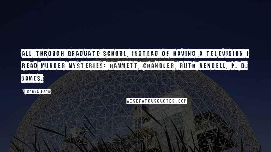 Donna Leon Quotes: All through graduate school, instead of having a television I read murder mysteries: Hammett, Chandler, Ruth Rendell, P. D. James.