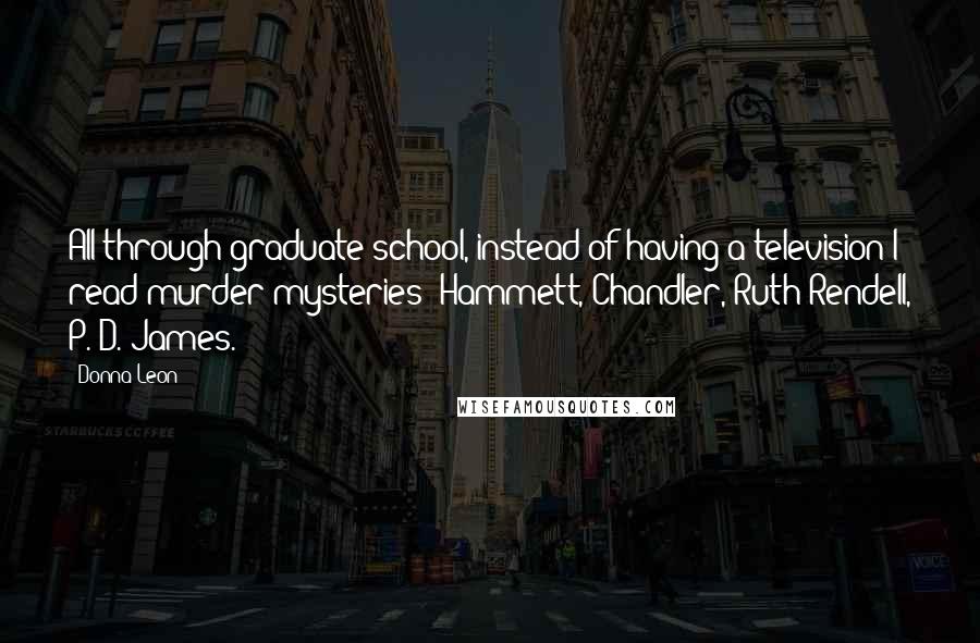 Donna Leon Quotes: All through graduate school, instead of having a television I read murder mysteries: Hammett, Chandler, Ruth Rendell, P. D. James.