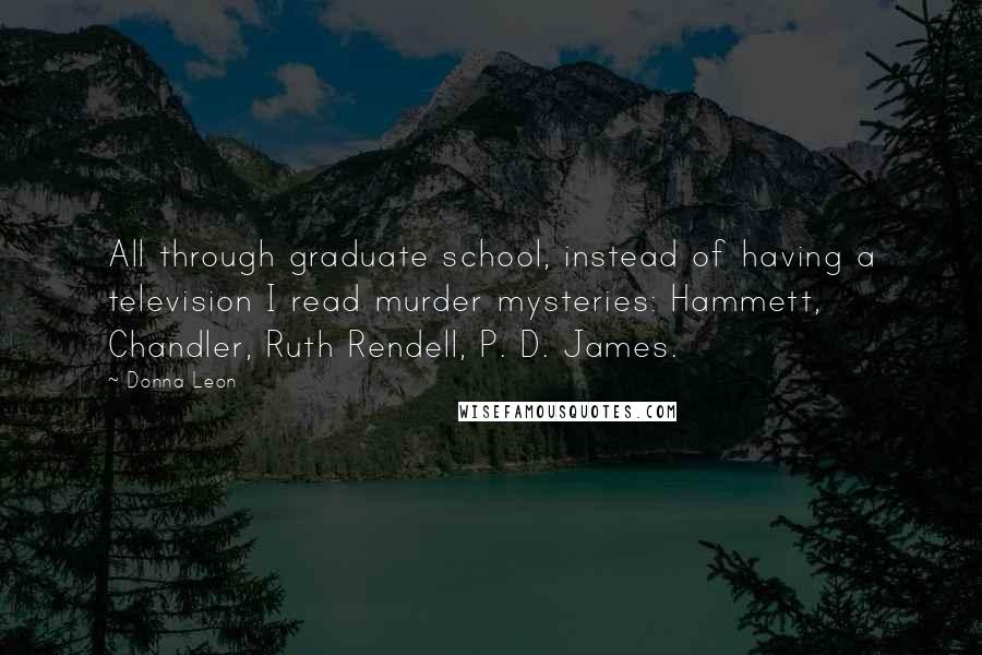 Donna Leon Quotes: All through graduate school, instead of having a television I read murder mysteries: Hammett, Chandler, Ruth Rendell, P. D. James.