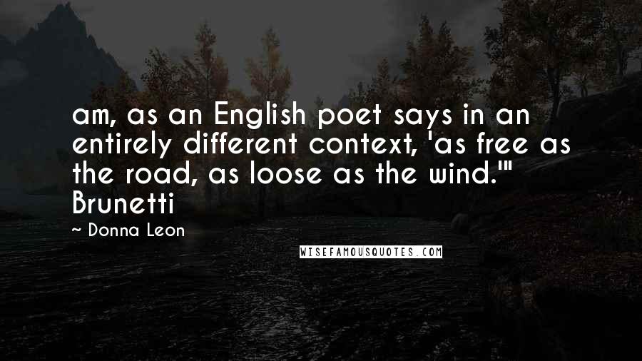 Donna Leon Quotes: am, as an English poet says in an entirely different context, 'as free as the road, as loose as the wind.'" Brunetti