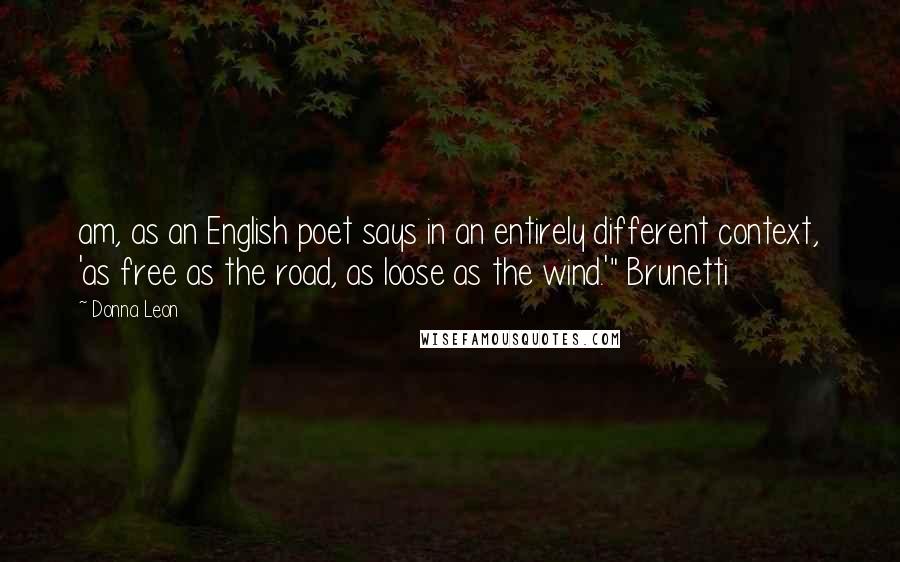 Donna Leon Quotes: am, as an English poet says in an entirely different context, 'as free as the road, as loose as the wind.'" Brunetti