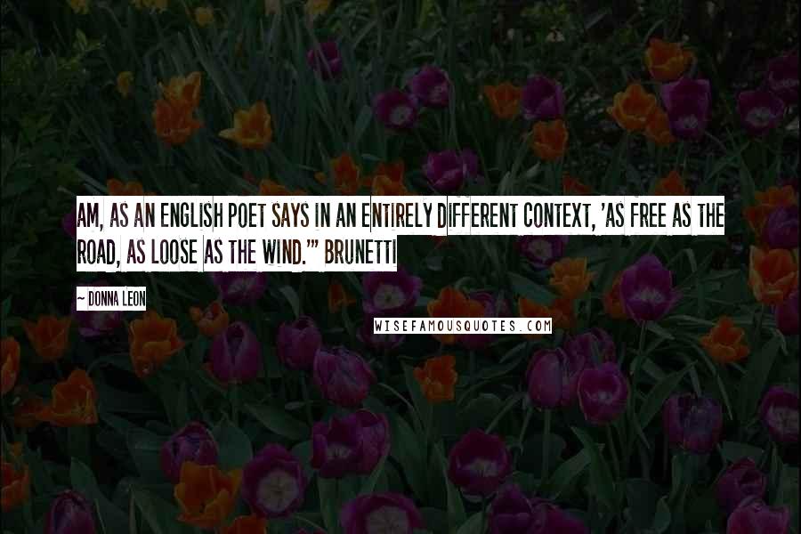 Donna Leon Quotes: am, as an English poet says in an entirely different context, 'as free as the road, as loose as the wind.'" Brunetti