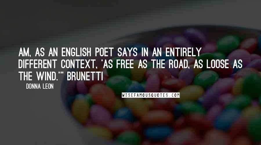 Donna Leon Quotes: am, as an English poet says in an entirely different context, 'as free as the road, as loose as the wind.'" Brunetti