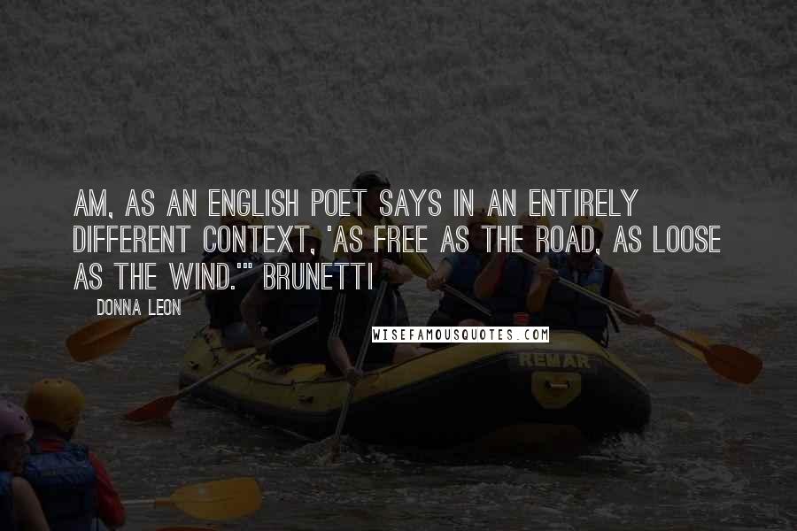Donna Leon Quotes: am, as an English poet says in an entirely different context, 'as free as the road, as loose as the wind.'" Brunetti