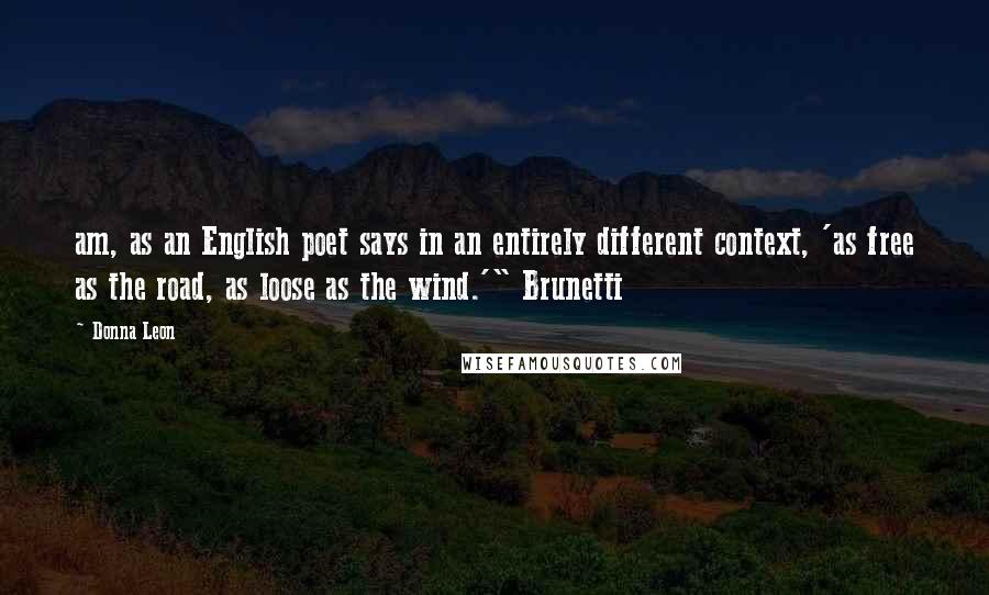 Donna Leon Quotes: am, as an English poet says in an entirely different context, 'as free as the road, as loose as the wind.'" Brunetti