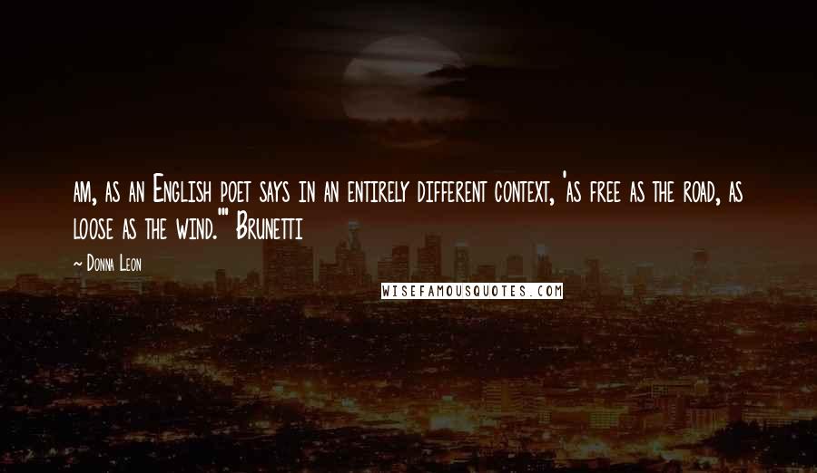 Donna Leon Quotes: am, as an English poet says in an entirely different context, 'as free as the road, as loose as the wind.'" Brunetti