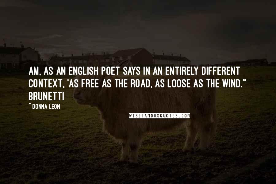 Donna Leon Quotes: am, as an English poet says in an entirely different context, 'as free as the road, as loose as the wind.'" Brunetti