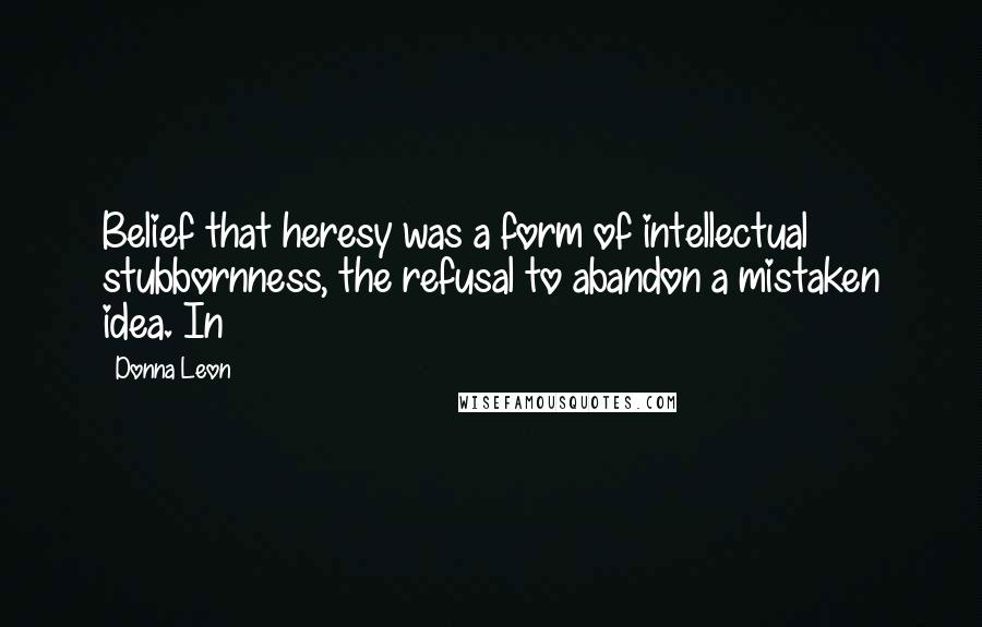 Donna Leon Quotes: Belief that heresy was a form of intellectual stubbornness, the refusal to abandon a mistaken idea. In