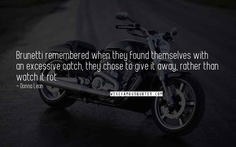 Donna Leon Quotes: Brunetti remembered when they found themselves with an excessive catch, they chose to give it away, rather than watch it rot.