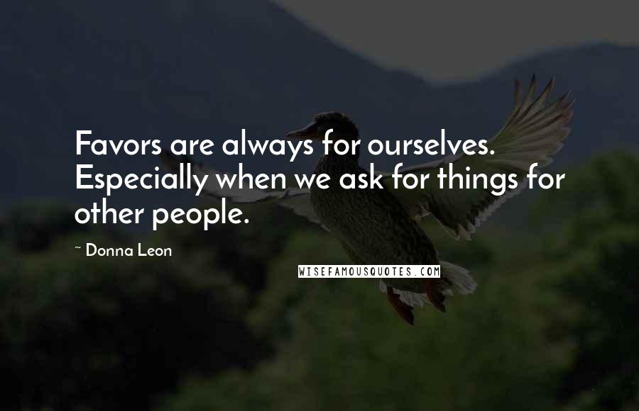 Donna Leon Quotes: Favors are always for ourselves. Especially when we ask for things for other people.