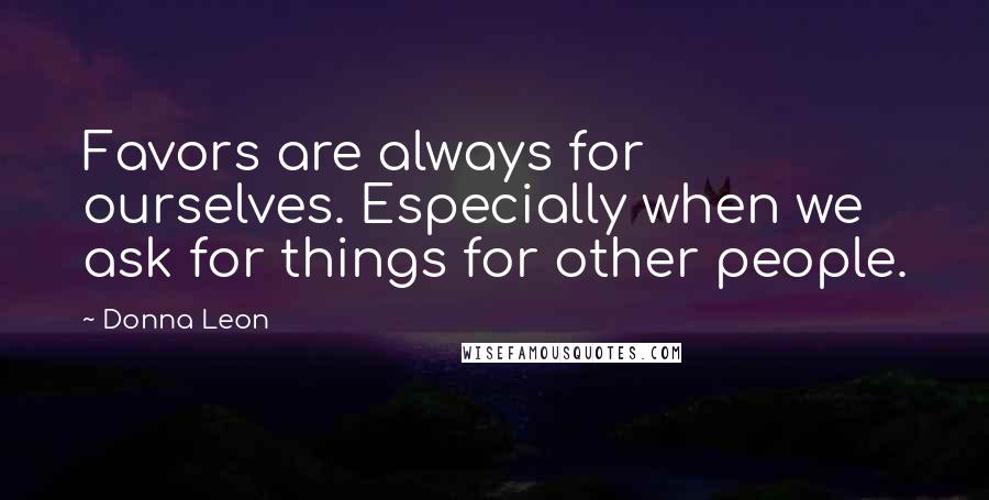 Donna Leon Quotes: Favors are always for ourselves. Especially when we ask for things for other people.