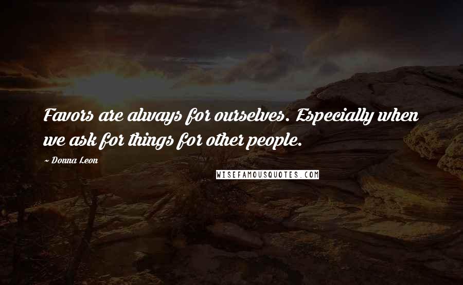 Donna Leon Quotes: Favors are always for ourselves. Especially when we ask for things for other people.