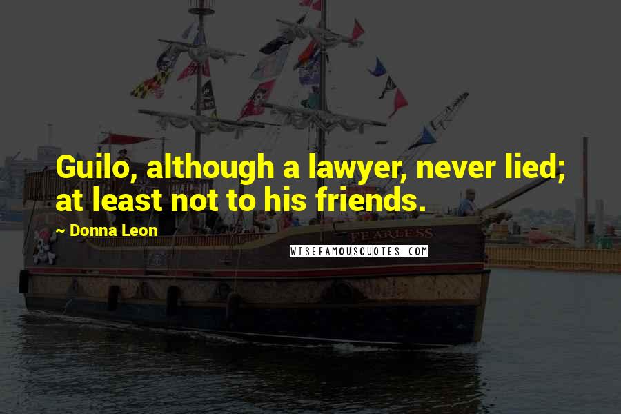 Donna Leon Quotes: Guilo, although a lawyer, never lied; at least not to his friends.