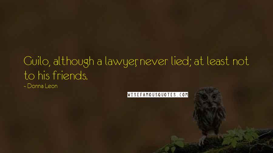 Donna Leon Quotes: Guilo, although a lawyer, never lied; at least not to his friends.