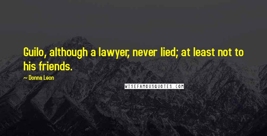 Donna Leon Quotes: Guilo, although a lawyer, never lied; at least not to his friends.