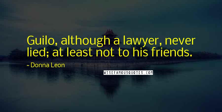 Donna Leon Quotes: Guilo, although a lawyer, never lied; at least not to his friends.