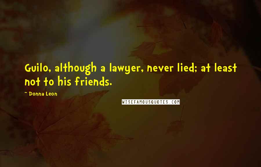 Donna Leon Quotes: Guilo, although a lawyer, never lied; at least not to his friends.