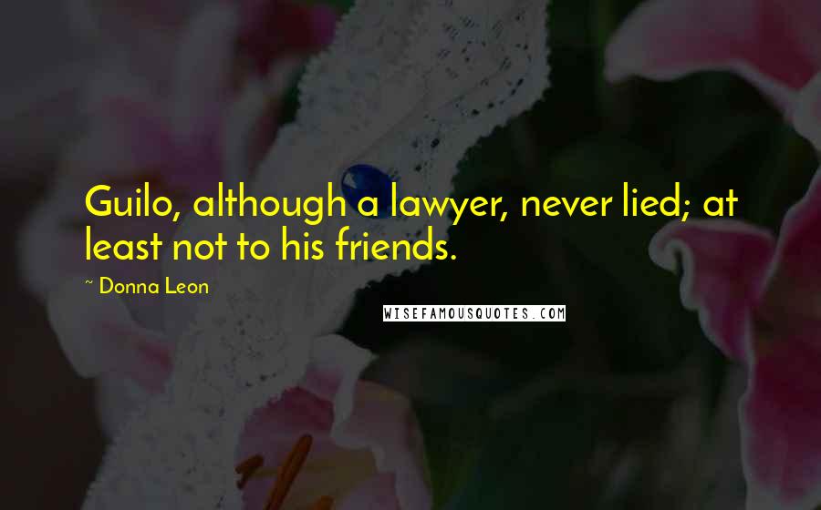 Donna Leon Quotes: Guilo, although a lawyer, never lied; at least not to his friends.