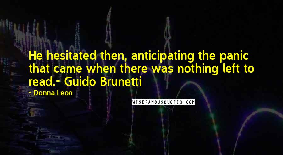 Donna Leon Quotes: He hesitated then, anticipating the panic that came when there was nothing left to read.- Guido Brunetti