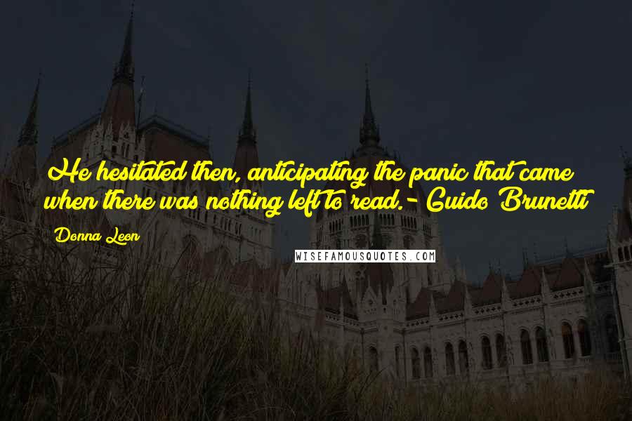 Donna Leon Quotes: He hesitated then, anticipating the panic that came when there was nothing left to read.- Guido Brunetti