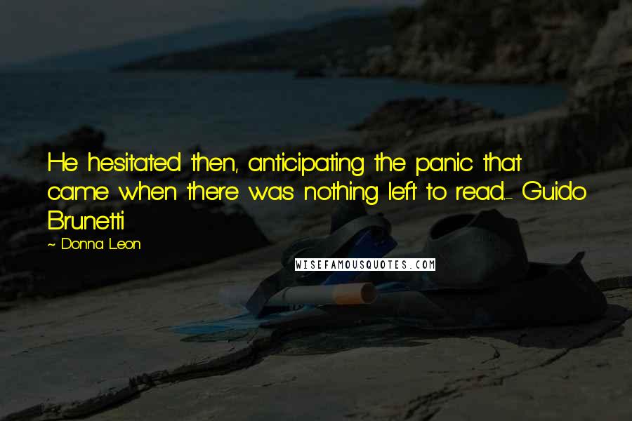 Donna Leon Quotes: He hesitated then, anticipating the panic that came when there was nothing left to read.- Guido Brunetti