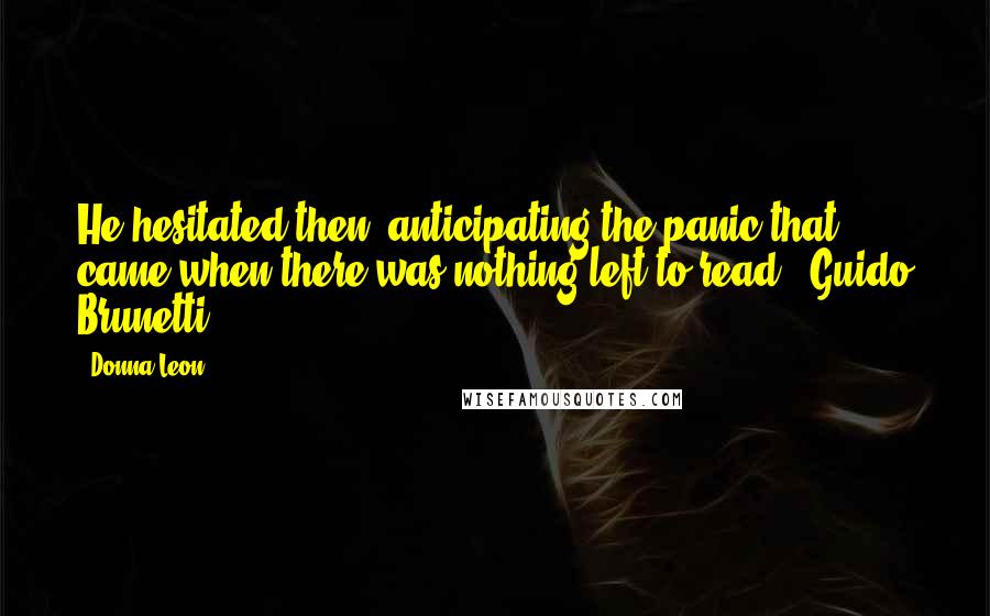 Donna Leon Quotes: He hesitated then, anticipating the panic that came when there was nothing left to read.- Guido Brunetti