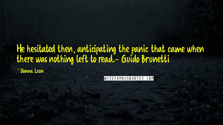 Donna Leon Quotes: He hesitated then, anticipating the panic that came when there was nothing left to read.- Guido Brunetti