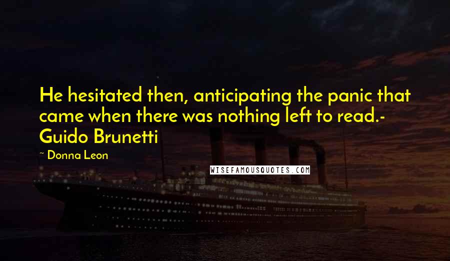 Donna Leon Quotes: He hesitated then, anticipating the panic that came when there was nothing left to read.- Guido Brunetti