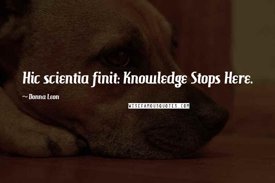 Donna Leon Quotes: Hic scientia finit: Knowledge Stops Here.