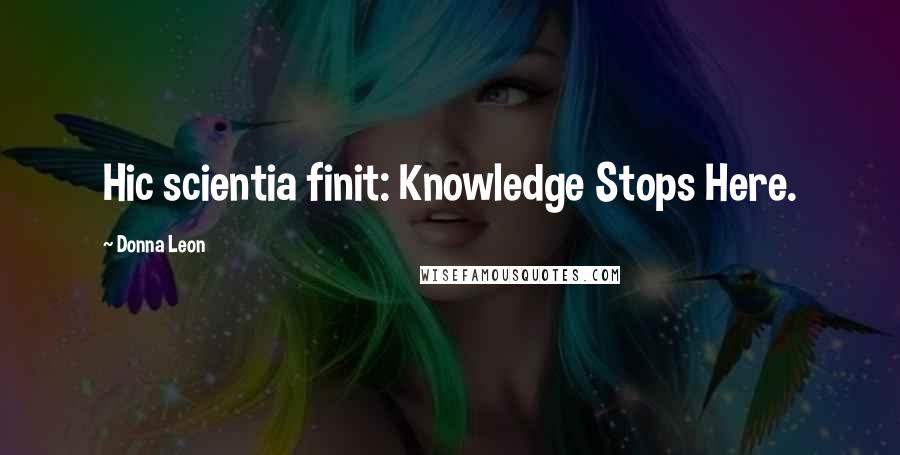 Donna Leon Quotes: Hic scientia finit: Knowledge Stops Here.