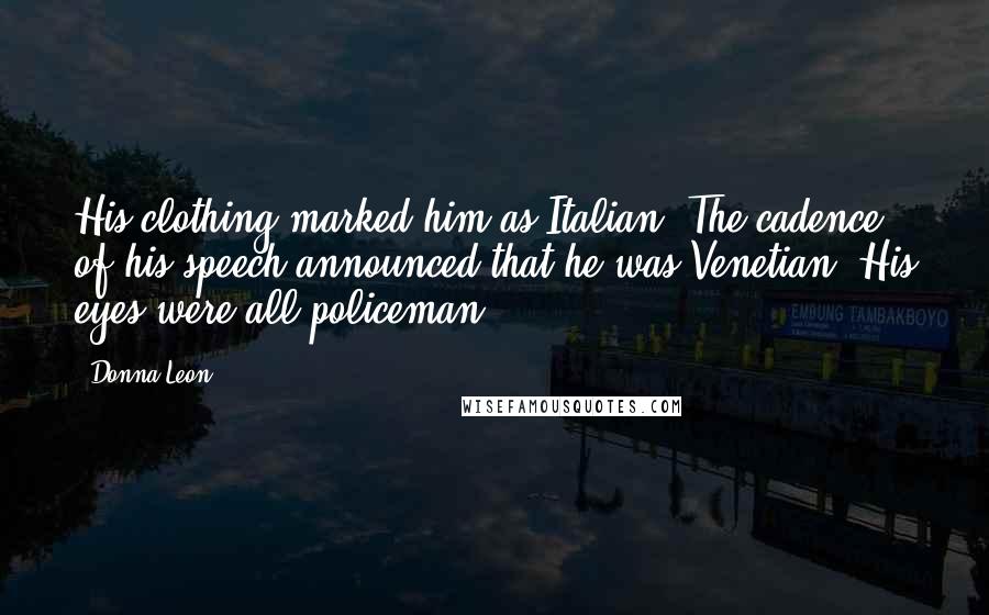 Donna Leon Quotes: His clothing marked him as Italian. The cadence of his speech announced that he was Venetian. His eyes were all policeman.