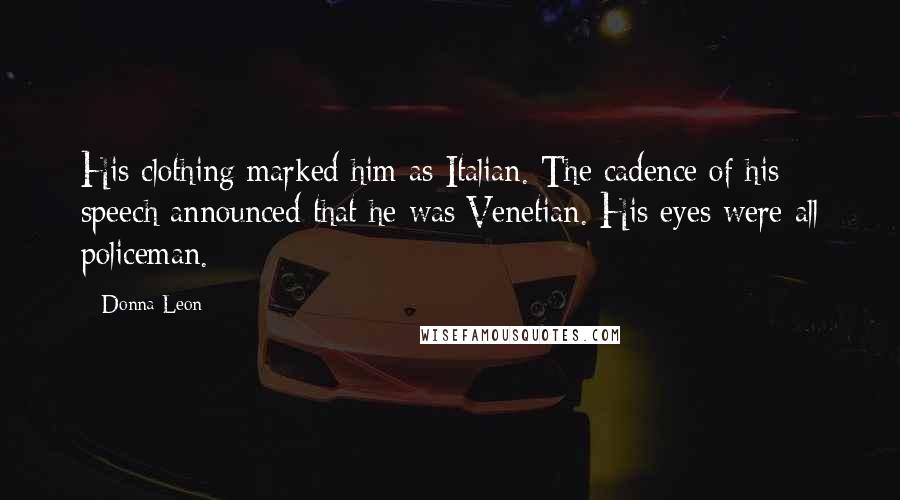 Donna Leon Quotes: His clothing marked him as Italian. The cadence of his speech announced that he was Venetian. His eyes were all policeman.