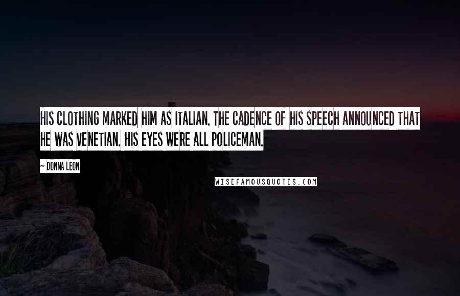 Donna Leon Quotes: His clothing marked him as Italian. The cadence of his speech announced that he was Venetian. His eyes were all policeman.