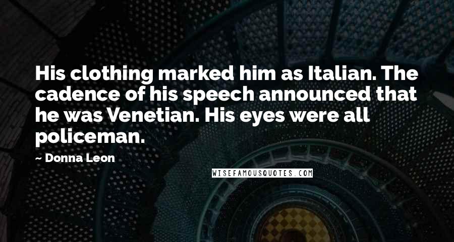 Donna Leon Quotes: His clothing marked him as Italian. The cadence of his speech announced that he was Venetian. His eyes were all policeman.