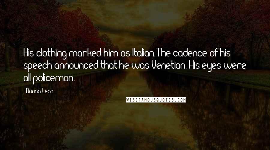Donna Leon Quotes: His clothing marked him as Italian. The cadence of his speech announced that he was Venetian. His eyes were all policeman.