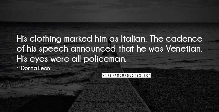 Donna Leon Quotes: His clothing marked him as Italian. The cadence of his speech announced that he was Venetian. His eyes were all policeman.