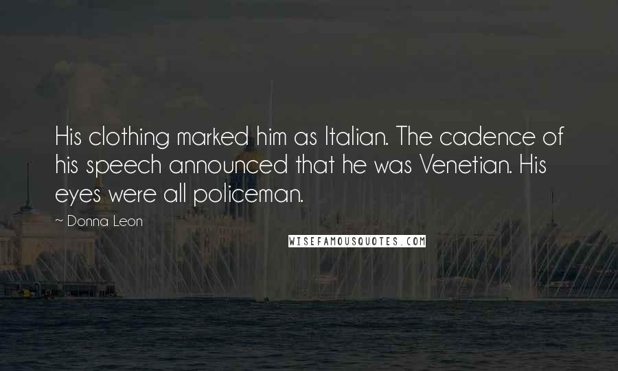 Donna Leon Quotes: His clothing marked him as Italian. The cadence of his speech announced that he was Venetian. His eyes were all policeman.